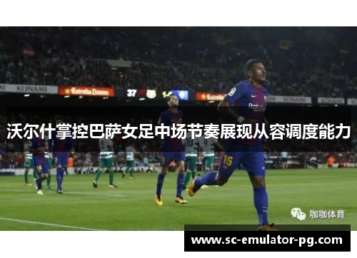 沃尔什掌控巴萨女足中场节奏展现从容调度能力