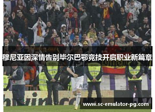 穆尼亚因深情告别毕尔巴鄂竞技开启职业新篇章