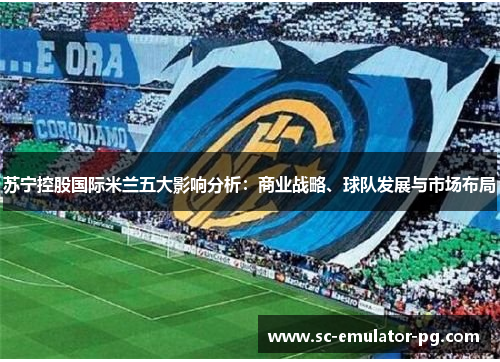 苏宁控股国际米兰五大影响分析：商业战略、球队发展与市场布局
