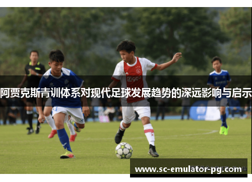 阿贾克斯青训体系对现代足球发展趋势的深远影响与启示