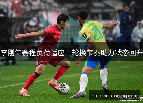 李刚仁赛程负荷适应，轮换节奏助力状态回升