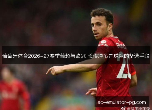 葡萄牙体育2026-27赛季葡超与欧冠 长传冲吊是球队的备选手段